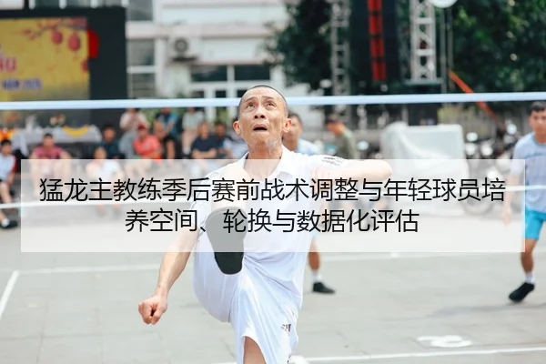 猛龙主教练季后赛前战术调整与年轻球员培养空间、轮换与数据化评估