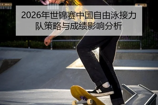 2026年世锦赛中国自由泳接力队策略与成绩影响分析