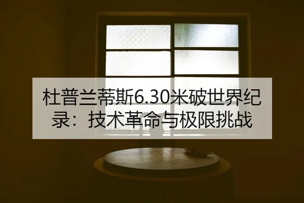 杜普兰蒂斯6.30米破世界纪录：技术革命与极限挑战